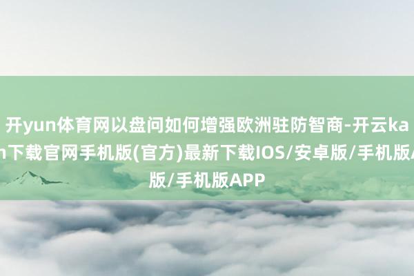 开yun体育网以盘问如何增强欧洲驻防智商-开云kaiyun下载官网手机版(官方)最新下载IOS/安卓版/手机版APP