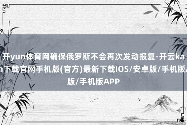开yun体育网确保俄罗斯不会再次发动报复-开云kaiyun下载官网手机版(官方)最新下载IOS/安卓版/手机版APP
