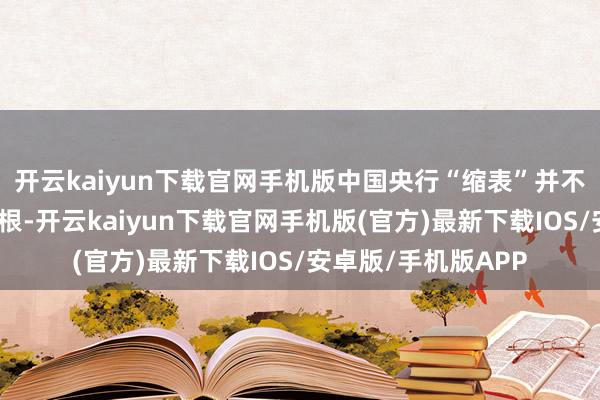 开云kaiyun下载官网手机版中国央行“缩表”并不一定意味着收紧银根-开云kaiyun下载官网手机版(官方)最新下载IOS/安卓版/手机版APP