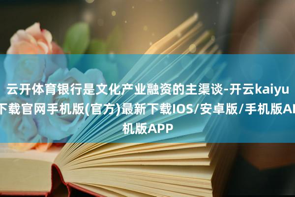 云开体育银行是文化产业融资的主渠谈-开云kaiyun下载官网手机版(官方)最新下载IOS/安卓版/手机版APP