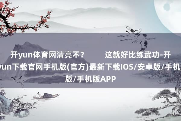 开yun体育网清亮不？        这就好比练武功-开云kaiyun下载官网手机版(官方)最新下载IOS/安卓版/手机版APP