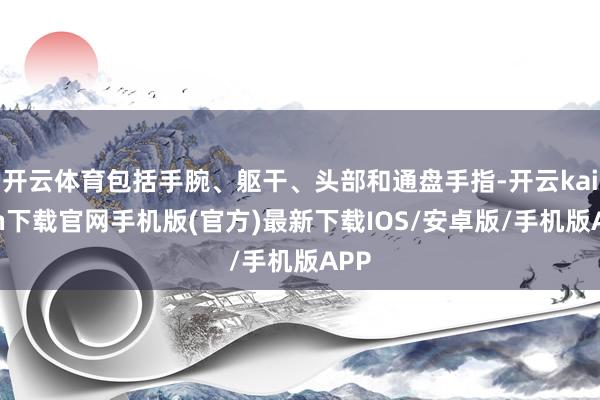 开云体育包括手腕、躯干、头部和通盘手指-开云kaiyun下载官网手机版(官方)最新下载IOS/安卓版/手机版APP