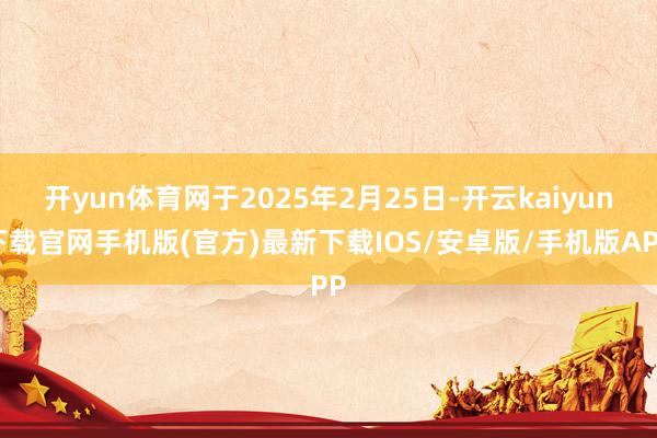 开yun体育网于2025年2月25日-开云kaiyun下载官网手机版(官方)最新下载IOS/安卓版/手机版APP