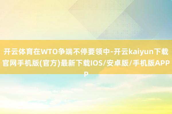 开云体育在WTO争端不停要领中-开云kaiyun下载官网手机版(官方)最新下载IOS/安卓版/手机版APP