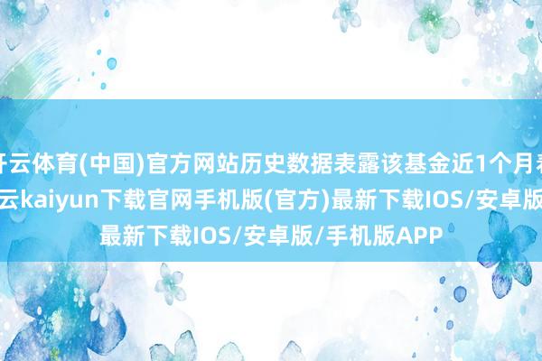 开云体育(中国)官方网站历史数据表露该基金近1个月着落2.85%-开云kaiyun下载官网手机版(官方)最新下载IOS/安卓版/手机版APP