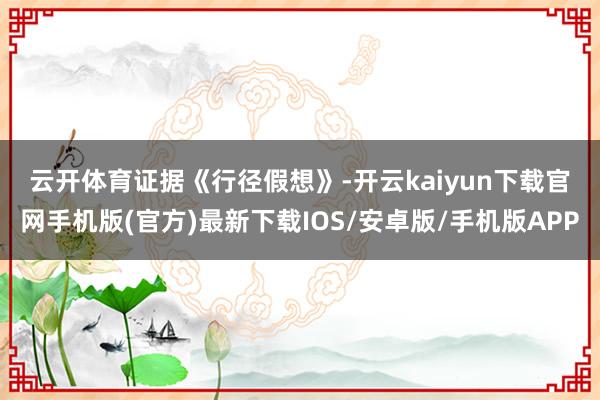 云开体育　　证据《行径假想》-开云kaiyun下载官网手机版(官方)最新下载IOS/安卓版/手机版APP