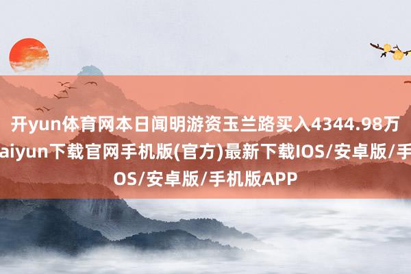 开yun体育网本日闻明游资玉兰路买入4344.98万元-开云kaiyun下载官网手机版(官方)最新下载IOS/安卓版/手机版APP