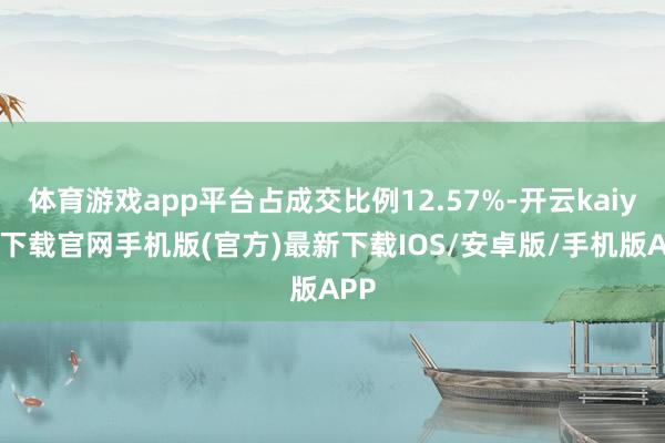 体育游戏app平台占成交比例12.57%-开云kaiyun下载官网手机版(官方)最新下载IOS/安卓版/手机版APP