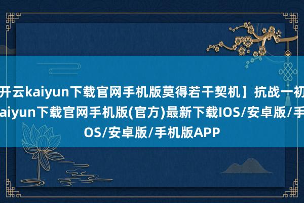 开云kaiyun下载官网手机版莫得若干契机】抗战一初始-开云kaiyun下载官网手机版(官方)最新下载IOS/安卓版/手机版APP