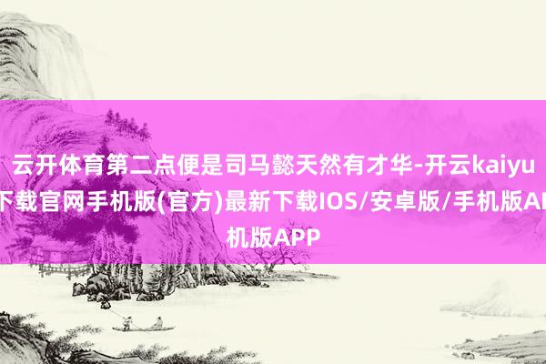 云开体育第二点便是司马懿天然有才华-开云kaiyun下载官网手机版(官方)最新下载IOS/安卓版/手机版APP