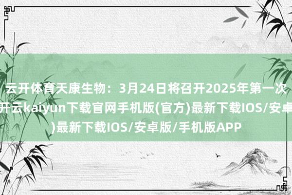 云开体育天康生物：3月24日将召开2025年第一次临时激动大会-开云kaiyun下载官网手机版(官方)最新下载IOS/安卓版/手机版APP