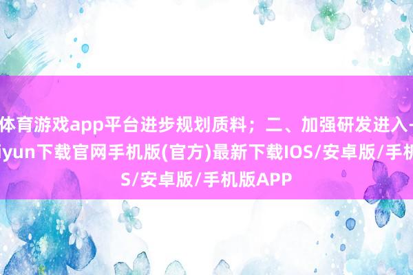 体育游戏app平台进步规划质料；二、加强研发进入-开云kaiyun下载官网手机版(官方)最新下载IOS/安卓版/手机版APP