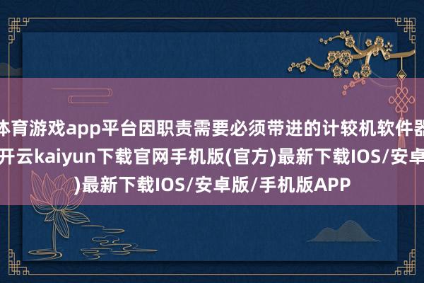 体育游戏app平台因职责需要必须带进的计较机软件器具类应用软件-开云kaiyun下载官网手机版(官方)最新下载IOS/安卓版/手机版APP