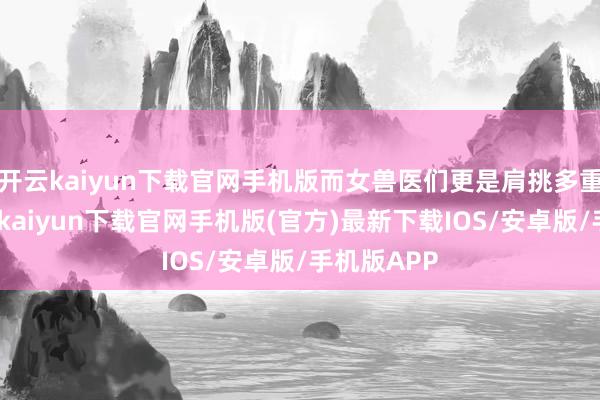 开云kaiyun下载官网手机版而女兽医们更是肩挑多重变装-开云kaiyun下载官网手机版(官方)最新下载IOS/安卓版/手机版APP