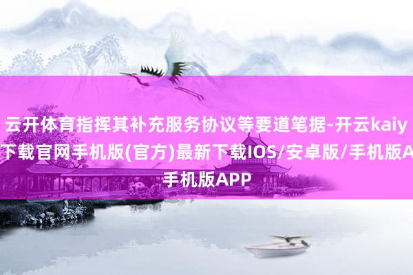云开体育指挥其补充服务协议等要道笔据-开云kaiyun下载官网手机版(官方)最新下载IOS/安卓版/手机版APP