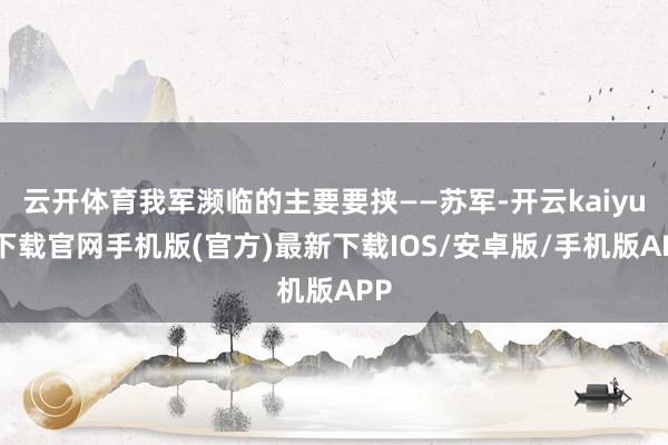 云开体育我军濒临的主要要挟——苏军-开云kaiyun下载官网手机版(官方)最新下载IOS/安卓版/手机版APP