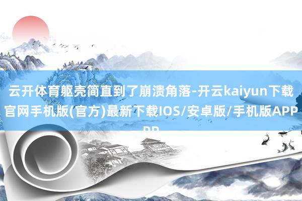 云开体育躯壳简直到了崩溃角落-开云kaiyun下载官网手机版(官方)最新下载IOS/安卓版/手机版APP