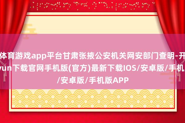 体育游戏app平台甘肃张掖公安机关网安部门查明-开云kaiyun下载官网手机版(官方)最新下载IOS/安卓版/手机版APP
