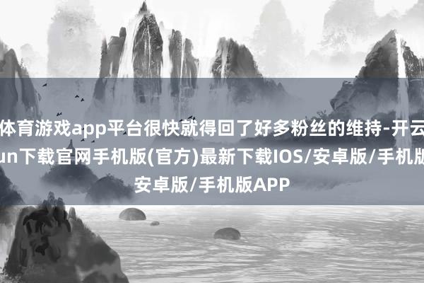 体育游戏app平台很快就得回了好多粉丝的维持-开云kaiyun下载官网手机版(官方)最新下载IOS/安卓版/手机版APP