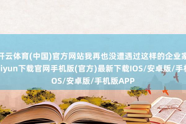 开云体育(中国)官方网站我再也没遭遇过这样的企业家-开云kaiyun下载官网手机版(官方)最新下载IOS/安卓版/手机版APP