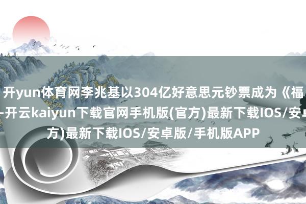 开yun体育网李兆基以304亿好意思元钞票成为《福布斯》香港首富-开云kaiyun下载官网手机版(官方)最新下载IOS/安卓版/手机版APP
