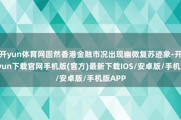 开yun体育网固然香港金融市况出现幽微复苏迹象-开云kaiyun下载官网手机版(官方)最新下载IOS/安卓版/手机版APP