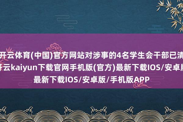开云体育(中国)官方网站对涉事的4名学生会干部已清退出学生会-开云kaiyun下载官网手机版(官方)最新下载IOS/安卓版/手机版APP