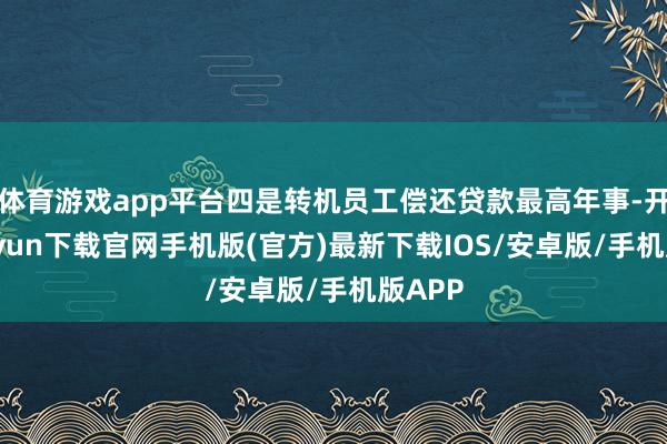 体育游戏app平台四是转机员工偿还贷款最高年事-开云kaiyun下载官网手机版(官方)最新下载IOS/安卓版/手机版APP
