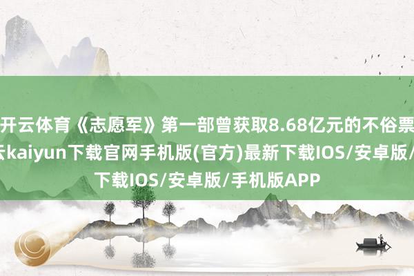 开云体育《志愿军》第一部曾获取8.68亿元的不俗票房得益-开云kaiyun下载官网手机版(官方)最新下载IOS/安卓版/手机版APP