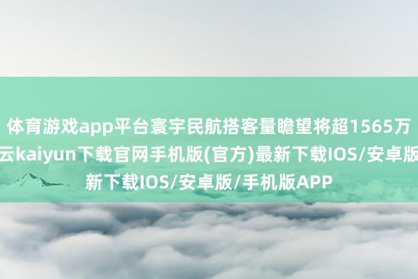 体育游戏app平台寰宇民航搭客量瞻望将超1565万东谈主次-开云kaiyun下载官网手机版(官方)最新下载IOS/安卓版/手机版APP