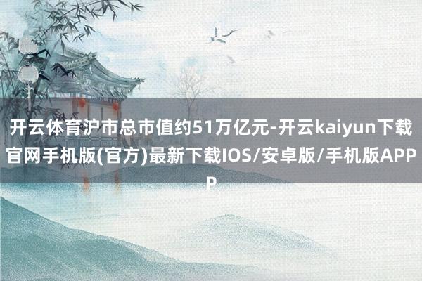 开云体育沪市总市值约51万亿元-开云kaiyun下载官网手机版(官方)最新下载IOS/安卓版/手机版APP